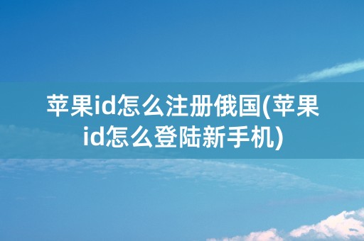 苹果id怎么注册俄国(苹果id怎么登陆新手机)