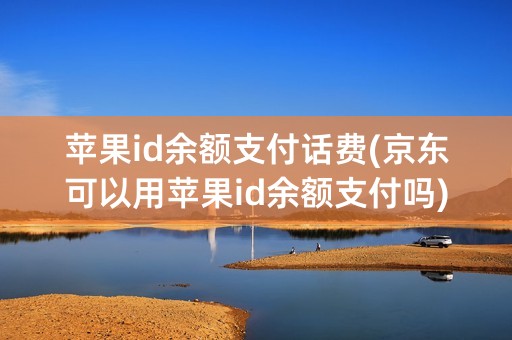 苹果id余额支付话费(京东可以用苹果id余额支付吗)