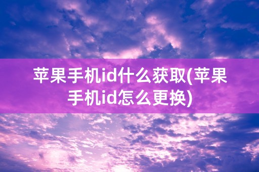 苹果手机id什么获取(苹果手机id怎么更换)