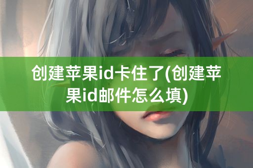 创建苹果id卡住了(创建苹果id邮件怎么填)