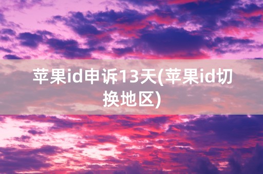 苹果id申诉13天(苹果id切换地区)