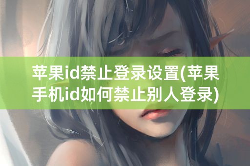 苹果id禁止登录设置(苹果手机id如何禁止别人登录)