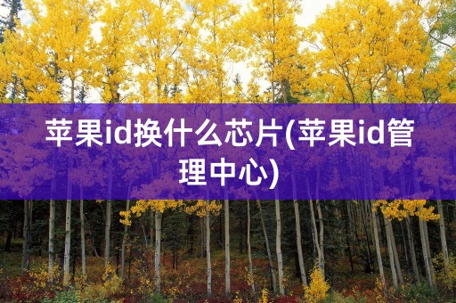 苹果id换什么芯片(苹果id管理中心)