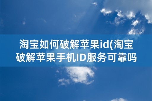 淘宝如何破解苹果id(淘宝破解苹果手机ID服务可靠吗)