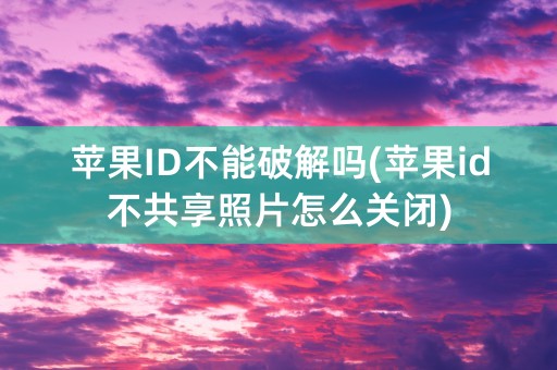 苹果ID不能破解吗(苹果id不共享照片怎么关闭)