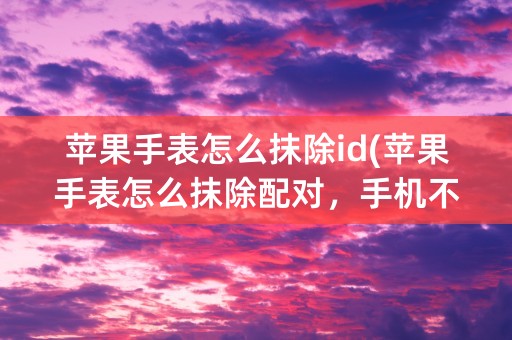 苹果手表怎么抹除id(苹果手表怎么抹除配对，手机不在了)