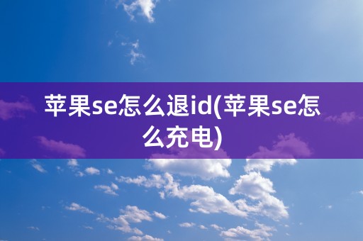 苹果se怎么退id(苹果se怎么充电)