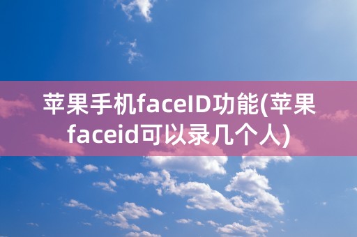 苹果手机faceID功能(苹果faceid可以录几个人)