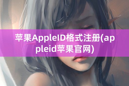 苹果AppleID格式注册(appleid苹果官网)