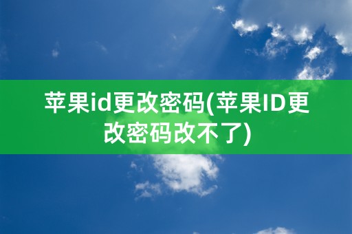 苹果id更改密码(苹果ID更改密码改不了)