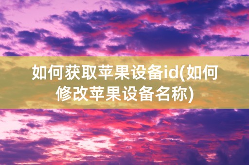 如何获取苹果设备id(如何修改苹果设备名称)