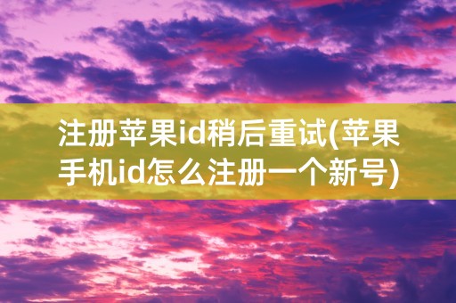 注册苹果id稍后重试(苹果手机id怎么注册一个新号)