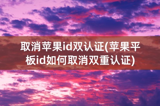 取消苹果id双认证(苹果平板id如何取消双重认证)