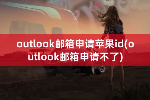 outlook邮箱申请苹果id(outlook邮箱申请不了)