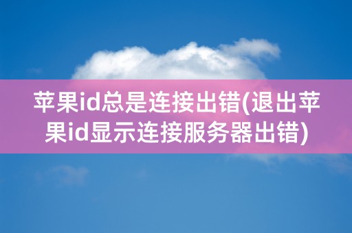 苹果id总是连接出错(退出苹果id显示连接服务器出错)