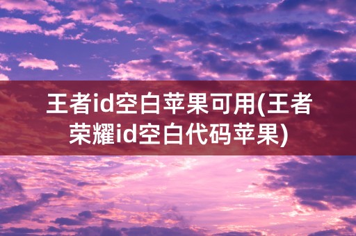 王者id空白苹果可用(王者荣耀id空白代码苹果)