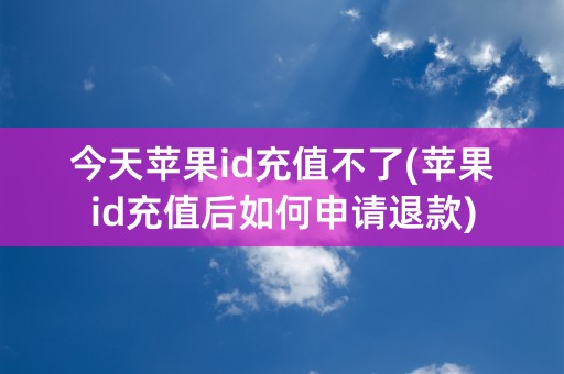 今天苹果id充值不了(苹果id充值后如何申请退款)