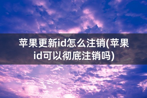 苹果更新id怎么注销(苹果id可以彻底注销吗)