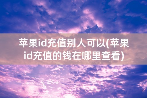 苹果id充值别人可以(苹果id充值的钱在哪里查看)