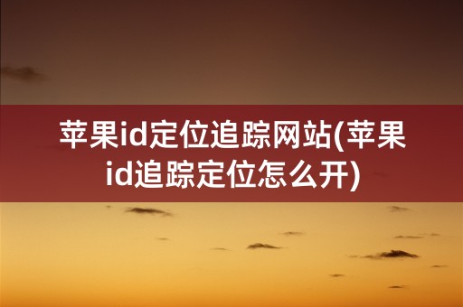 苹果id定位追踪网站(苹果id追踪定位怎么开)