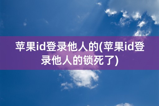 苹果id登录他人的(苹果id登录他人的锁死了)