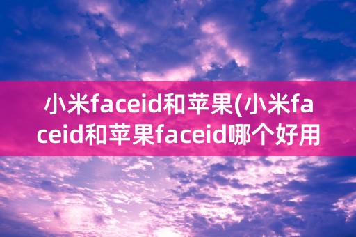 小米faceid和苹果(小米faceid和苹果faceid哪个好用)