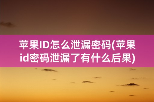 苹果ID怎么泄漏密码(苹果id密码泄漏了有什么后果)