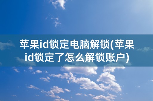 苹果id锁定电脑解锁(苹果id锁定了怎么解锁账户)