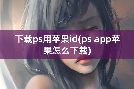 下载ps用苹果id(ps app苹果怎么下载)