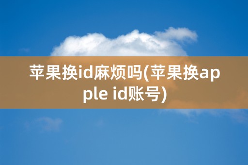 苹果换id麻烦吗(苹果换apple id账号)