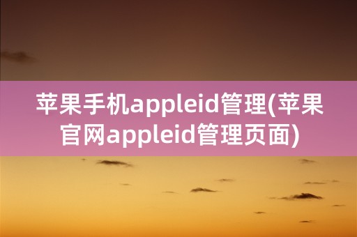 苹果手机appleid管理(苹果官网appleid管理页面)