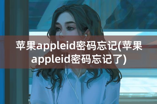 苹果appleid密码忘记(苹果appleid密码忘记了)