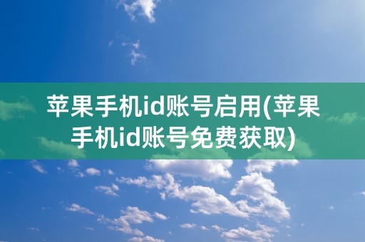 苹果手机id账号启用(苹果手机id账号免费获取)