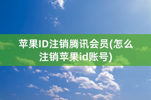 苹果ID注销腾讯会员(怎么注销苹果id账号)