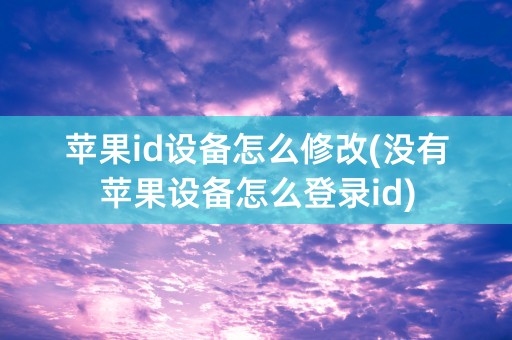 苹果id设备怎么修改(没有苹果设备怎么登录id)