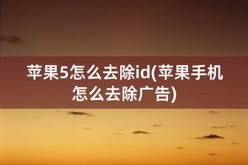 苹果5怎么去除id(苹果手机怎么去除广告)