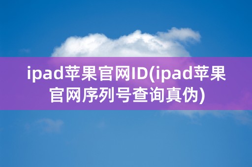 ipad苹果官网ID(ipad苹果官网序列号查询真伪)