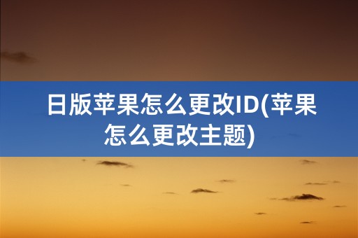 日版苹果怎么更改ID(苹果怎么更改主题)