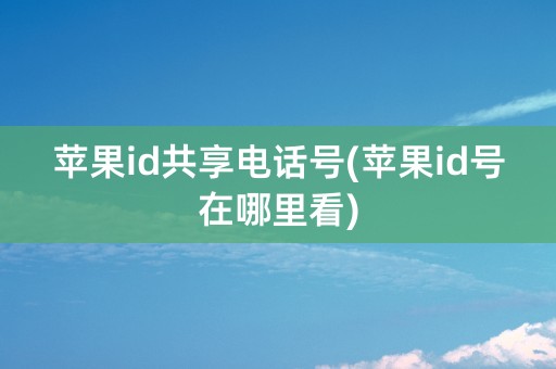 苹果id共享电话号(苹果id号在哪里看)