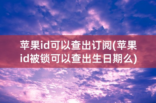 苹果id可以查出订阅(苹果id被锁可以查出生日期么)