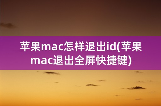 苹果mac怎样退出id(苹果mac退出全屏快捷键)