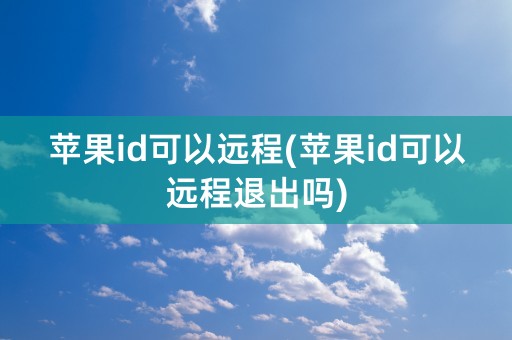 苹果id可以远程(苹果id可以远程退出吗)