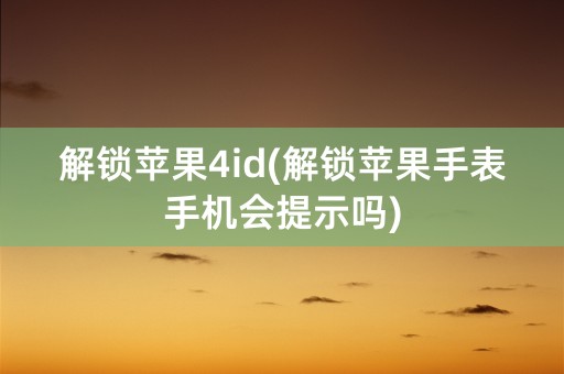 解锁苹果4id(解锁苹果手表手机会提示吗)