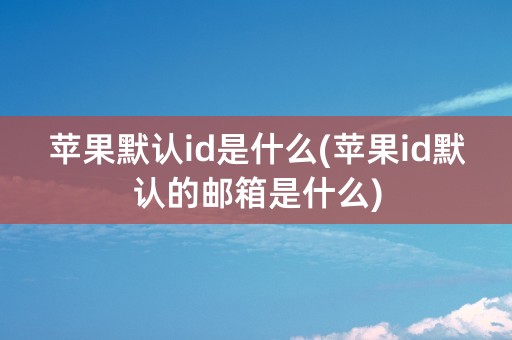 苹果默认id是什么(苹果id默认的邮箱是什么)