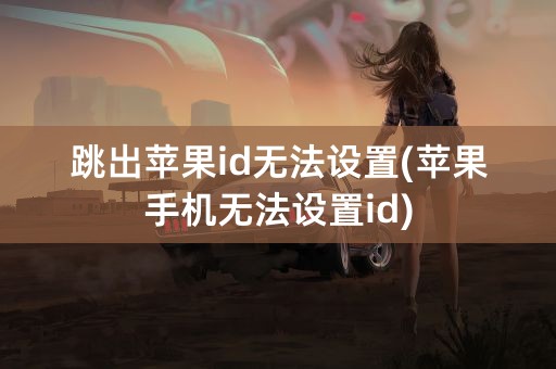 跳出苹果id无法设置(苹果手机无法设置id)