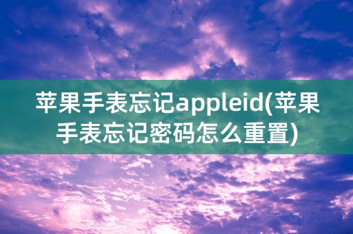 苹果手表忘记appleid(苹果手表忘记密码怎么重置)