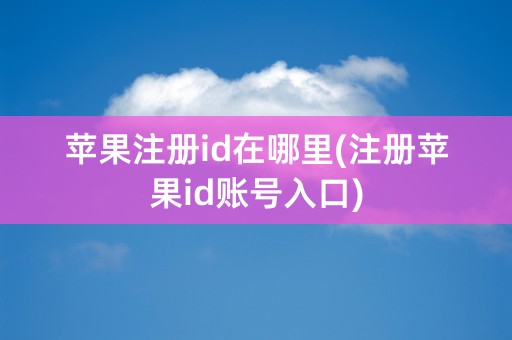 苹果注册id在哪里(注册苹果id账号入口)