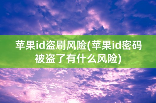 苹果id盗刷风险(苹果id密码被盗了有什么风险)