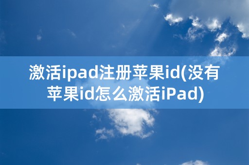 激活ipad注册苹果id(没有苹果id怎么激活iPad)