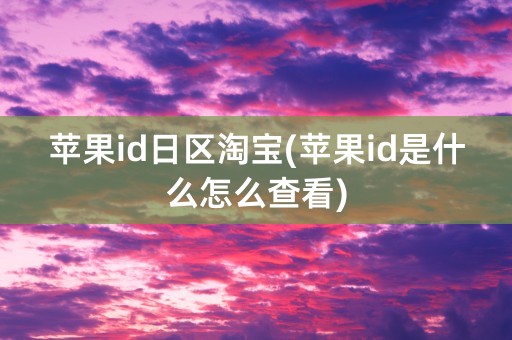 苹果id日区淘宝(苹果id是什么怎么查看)